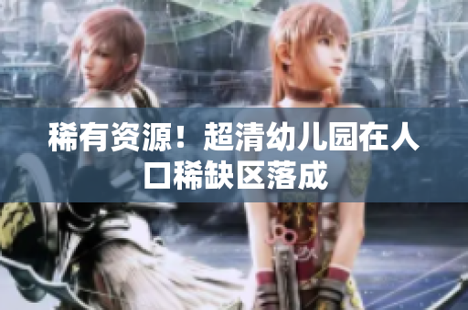 稀有资源！超清幼儿园在人口稀缺区落成