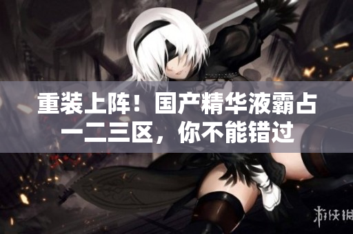 重装上阵！国产精华液霸占一二三区，你不能错过