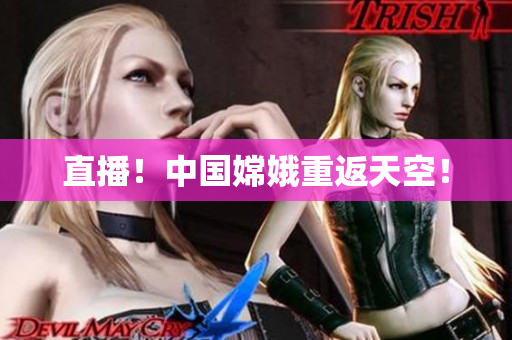 直播！中国嫦娥重返天空！