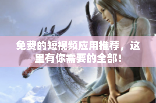 免费的短视频应用推荐，这里有你需要的全部！