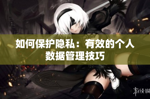 如何保护隐私：有效的个人数据管理技巧