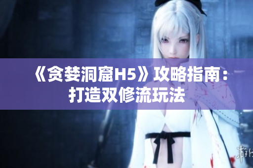 《贪婪洞窟H5》攻略指南：打造双修流玩法
