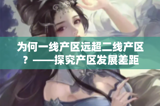 为何一线产区远超二线产区？——探究产区发展差距
