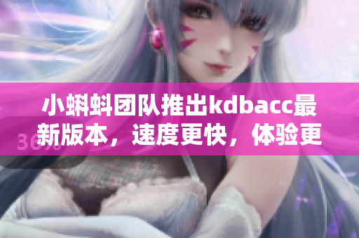 小蝌蚪团队推出kdbacc最新版本，速度更快，体验更佳