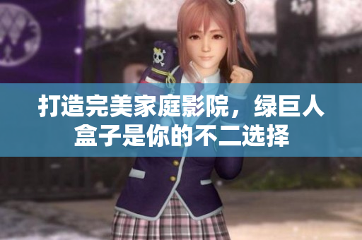打造完美家庭影院，绿巨人盒子是你的不二选择