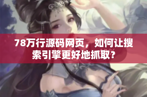 78万行源码网页，如何让搜索引擎更好地抓取？