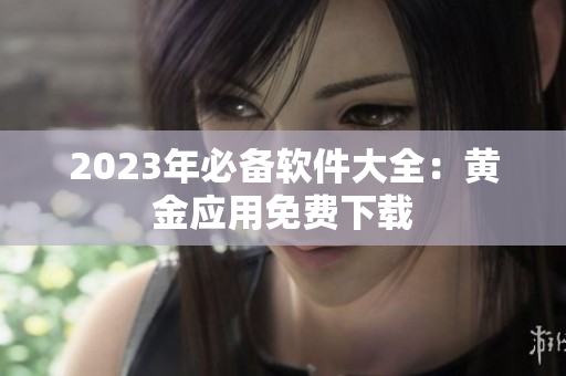 2023年必备软件大全：黄金应用免费下载