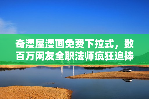 奇漫屋漫画免费下拉式，数百万网友全职法师疯狂追捧
