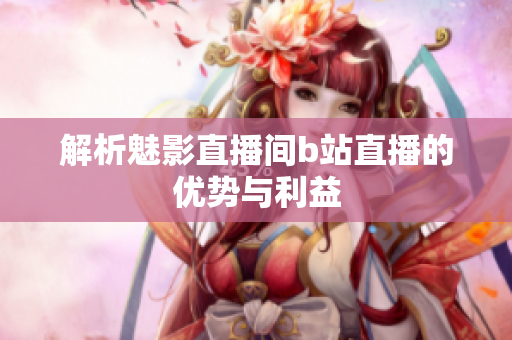 解析魅影直播间b站直播的优势与利益