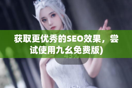 获取更优秀的SEO效果，尝试使用九幺免费版)