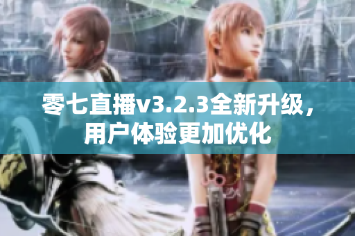 零七直播v3.2.3全新升级，用户体验更加优化