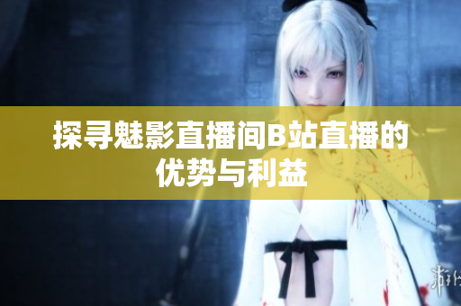 探寻魅影直播间B站直播的优势与利益