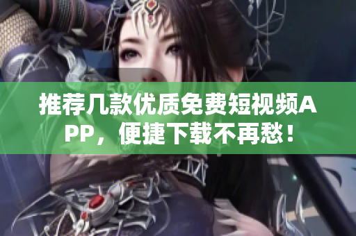 推荐几款优质免费短视频APP，便捷下载不再愁！