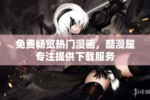 免费畅览热门漫画，酷漫屋专注提供下载服务