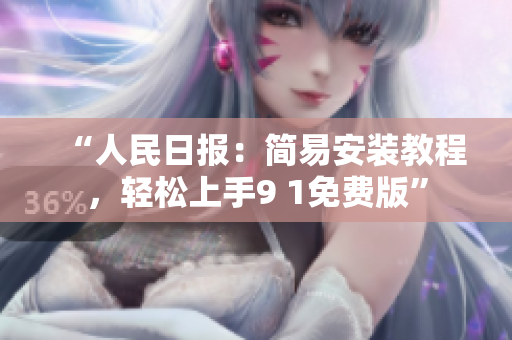 “人民日报：简易安装教程，轻松上手9 1免费版”