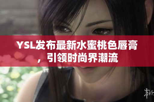 YSL发布最新水蜜桃色唇膏，引领时尚界潮流