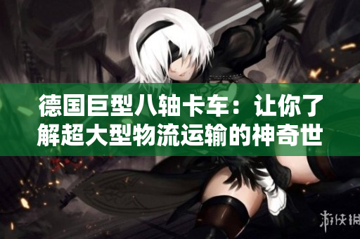 德国巨型八轴卡车：让你了解超大型物流运输的神奇世界