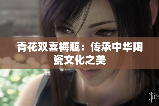 青花双喜梅瓶：传承中华陶瓷文化之美