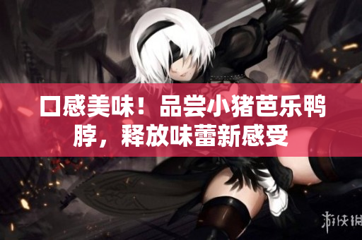 口感美味！品尝小猪芭乐鸭脖，释放味蕾新感受
