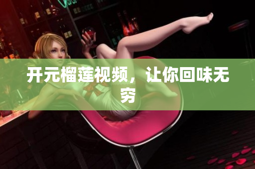 开元榴莲视频，让你回味无穷