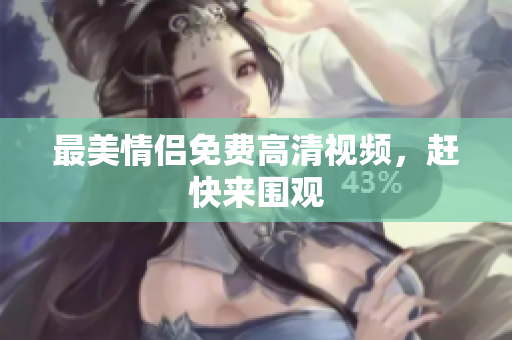 最美情侣免费高清视频，赶快来围观