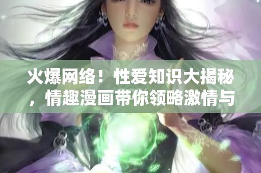 火爆网络！性爱知识大揭秘，情趣漫画带你领略激情与艳遇