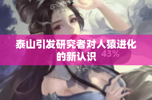 泰山引发研究者对人猿进化的新认识