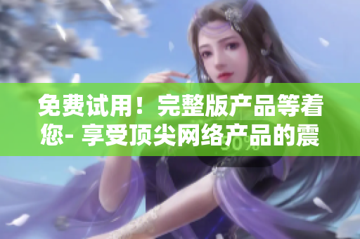 免费试用！完整版产品等着您- 享受顶尖网络产品的震撼体验