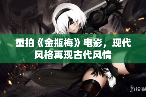 重拍《金瓶梅》电影，现代风格再现古代风情