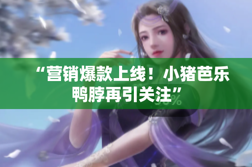 “营销爆款上线！小猪芭乐鸭脖再引关注”