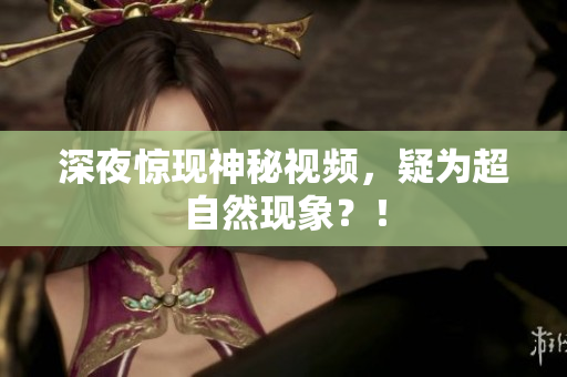 深夜惊现神秘视频，疑为超自然现象？！