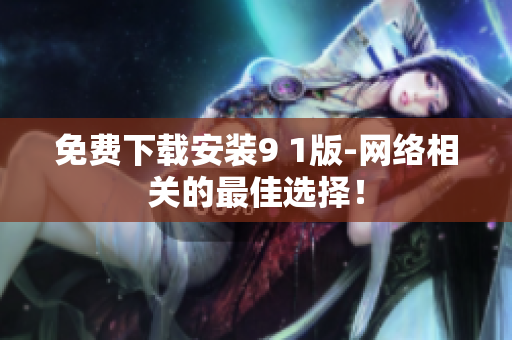 免费下载安装9 1版-网络相关的最佳选择！