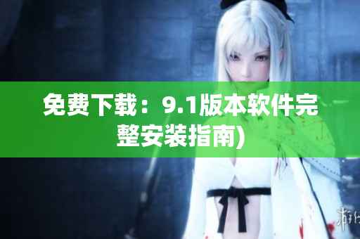 免费下载：9.1版本软件完整安装指南)