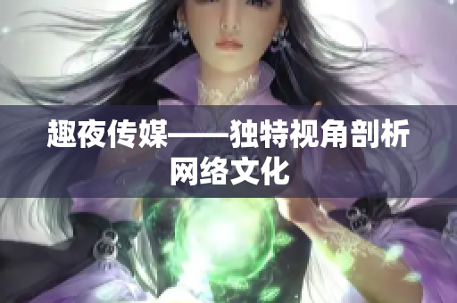 趣夜传媒——独特视角剖析网络文化