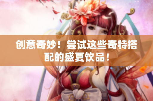 创意奇妙！尝试这些奇特搭配的盛夏饮品！