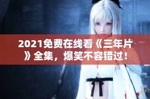 2021免费在线看《三年片》全集，爆笑不容错过！