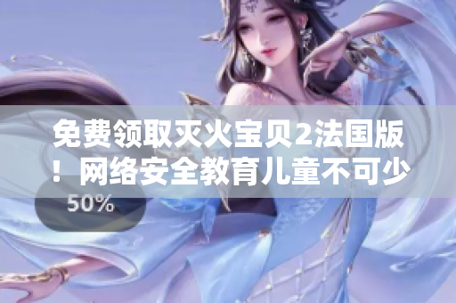 免费领取灭火宝贝2法国版！网络安全教育儿童不可少！