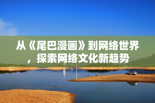 从《尾巴漫画》到网络世界，探索网络文化新趋势
