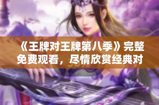 《王牌对王牌第八季》完整免费观看，尽情欣赏经典对决！