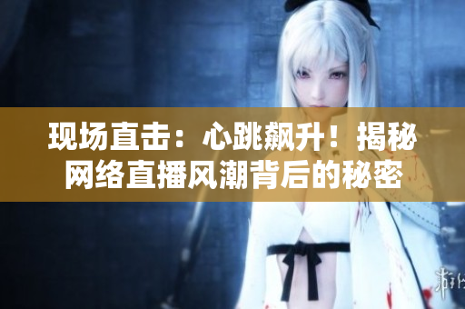 现场直击：心跳飙升！揭秘网络直播风潮背后的秘密