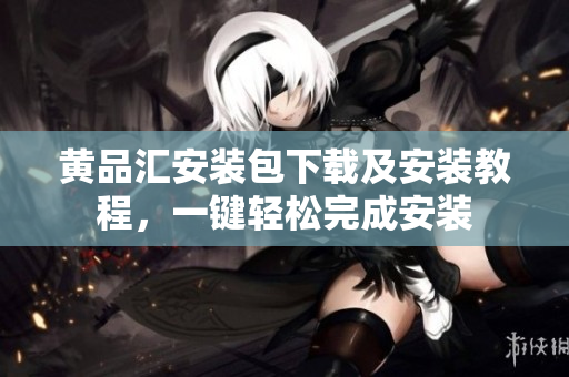 黄品汇安装包下载及安装教程，一键轻松完成安装