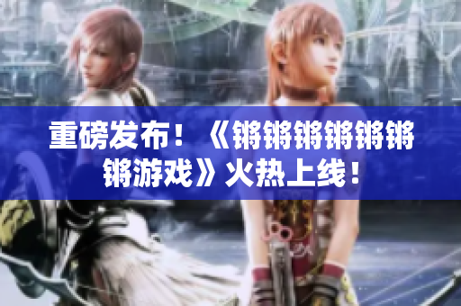 重磅发布！《锵锵锵锵锵锵锵游戏》火热上线！
