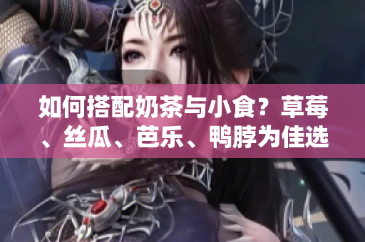 如何搭配奶茶与小食？草莓、丝瓜、芭乐、鸭脖为佳选择！