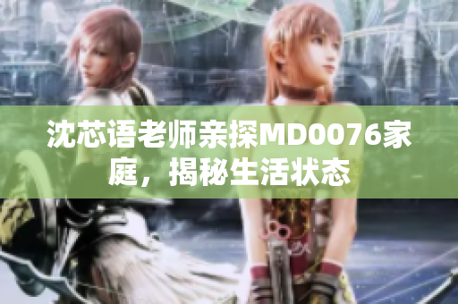 沈芯语老师亲探MD0076家庭，揭秘生活状态