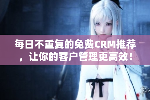 每日不重复的免费CRM推荐，让你的客户管理更高效！