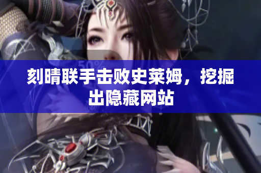 刻晴联手击败史莱姆，挖掘出隐藏网站