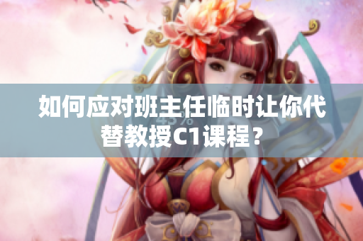 如何应对班主任临时让你代替教授C1课程？