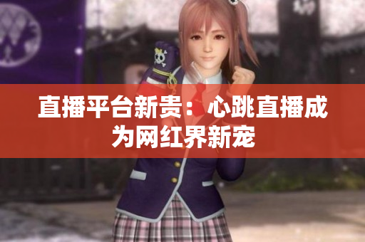 直播平台新贵：心跳直播成为网红界新宠