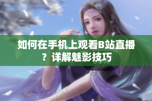 如何在手机上观看B站直播？详解魅影技巧