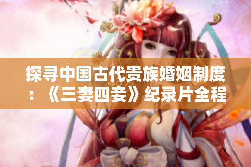 探寻中国古代贵族婚姻制度：《三妻四妾》纪录片全程在线